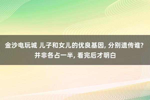 金沙電玩城 兒子和女兒的優(yōu)良基因, 分別遺傳誰? 并非各占一半, 看完后才明白