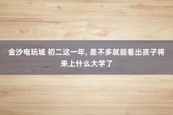 金沙電玩城 初二這一年, 差不多就能看出孩子將來上什么大學(xué)了