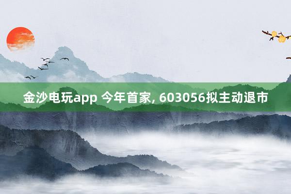 金沙電玩app 今年首家, 603056擬主動退市