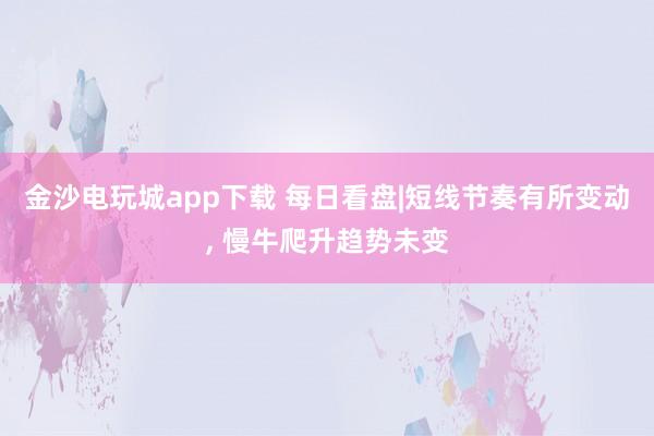 金沙電玩城app下載 每日看盤(pán)|短線節(jié)奏有所變動(dòng), 慢牛爬升趨勢(shì)未變