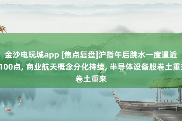 金沙電玩城app [焦點復盤]滬指午后跳水一度逼近4100點, 商業航天概念分化持續, 半導體設備股卷土重來