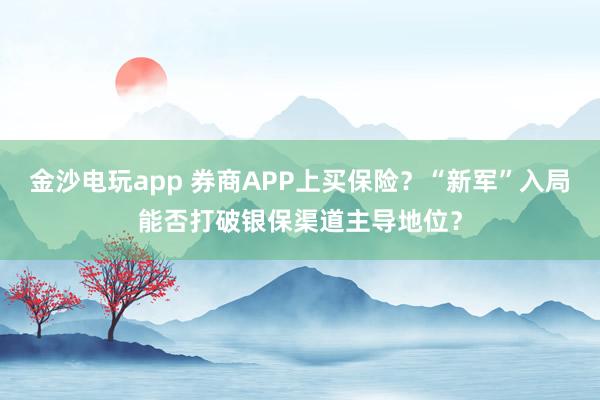 金沙電玩app 券商APP上買保險(xiǎn)？“新軍”入局能否打破銀保渠道主導(dǎo)地位？