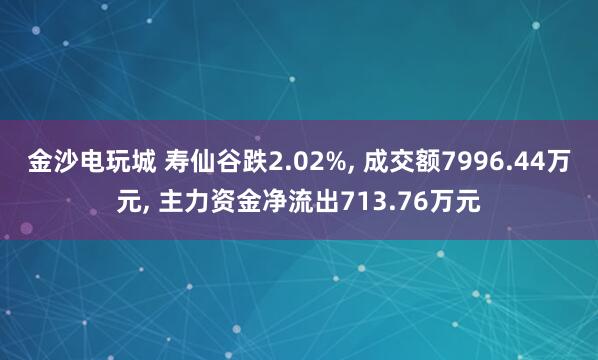 金沙電玩城 壽仙谷跌2.02%, 成交額7996.44萬元, 主力資金凈流出713.76萬元