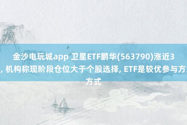 金沙電玩城app 衛(wèi)星ETF鵬華(563790)漲近3%, 機(jī)構(gòu)稱(chēng)現(xiàn)階段倉(cāng)位大于個(gè)股選擇, ETF是較優(yōu)參與方式