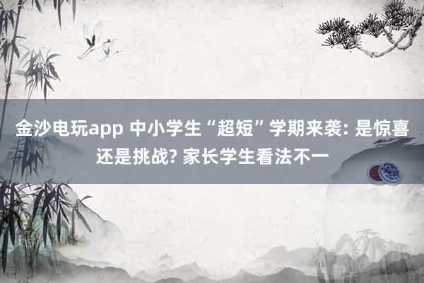 金沙電玩app 中小學(xué)生“超短”學(xué)期來(lái)襲: 是驚喜還是挑戰(zhàn)? 家長(zhǎng)學(xué)生看法不一