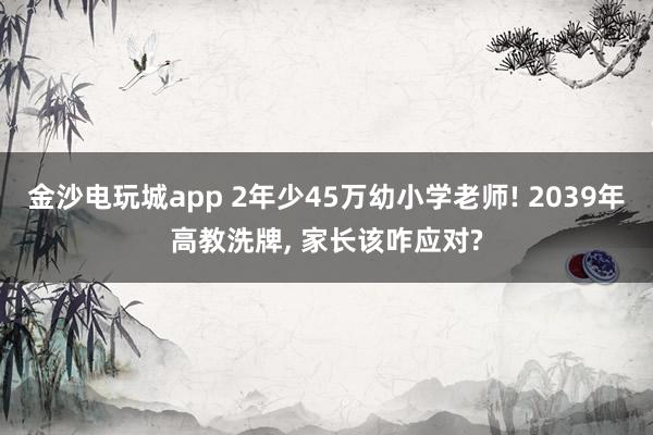 金沙電玩城app 2年少45萬幼小學(xué)老師! 2039年高教洗牌, 家長(zhǎng)該咋應(yīng)對(duì)?