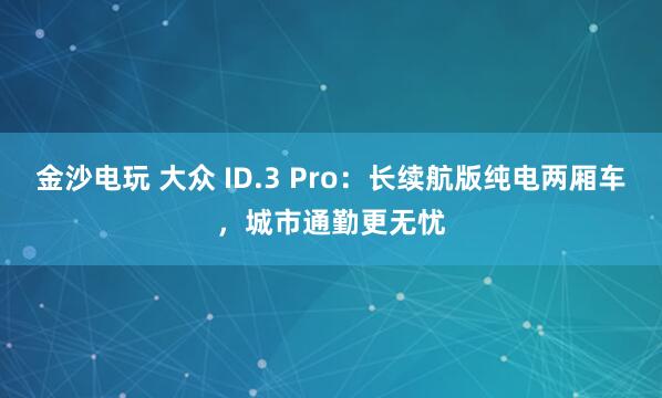 金沙電玩 大眾 ID.3 Pro:長(zhǎng)續(xù)航版純電兩廂車(chē),城市通勤更無(wú)憂