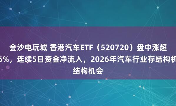 金沙電玩城 香港汽車ETF(520720)盤中漲超1.6%,連續(xù)5日資金凈流入,2026年汽車行業(yè)存結(jié)構(gòu)機(jī)會