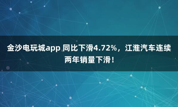金沙電玩城app 同比下滑4.72%，江淮汽車連續兩年銷量下滑！