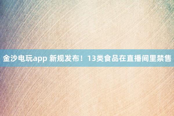 金沙電玩app 新規(guī)發(fā)布!13類食品在直播間里禁售