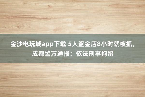 金沙電玩城app下載 5人盜金店8小時就被抓，成都警方通報：依法刑事拘留