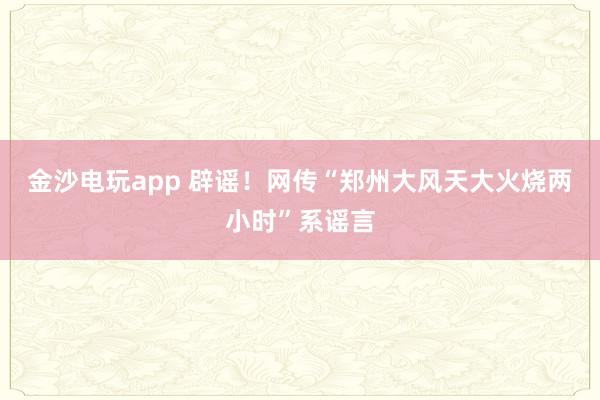 金沙電玩app 辟謠！網傳“鄭州大風天大火燒兩小時”系謠言