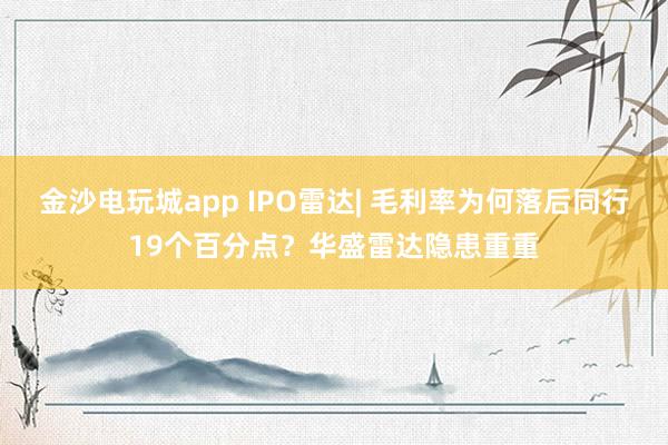 金沙電玩城app IPO雷達| 毛利率為何落后同行19個百分點？華盛雷達隱患重重