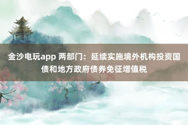 金沙電玩app 兩部門：延續(xù)實(shí)施境外機(jī)構(gòu)投資國(guó)債和地方政府債券免征增值稅