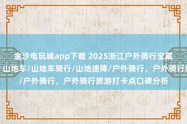 金沙電玩城app下載 2025浙江戶外騎行寶藏地，口碑爆棚速來！山地車/山地車騎行/山地速降/戶外騎行，戶外騎行旅游打卡點(diǎn)口碑分析