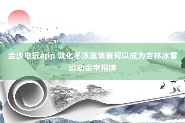 金沙電玩app 敦化冬泳邀請(qǐng)賽何以成為吉林冰雪運(yùn)動(dòng)金字招牌