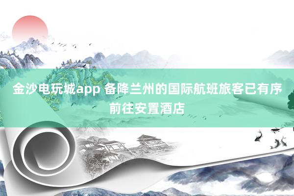 金沙電玩城app 備降蘭州的國際航班旅客已有序前往安置酒店