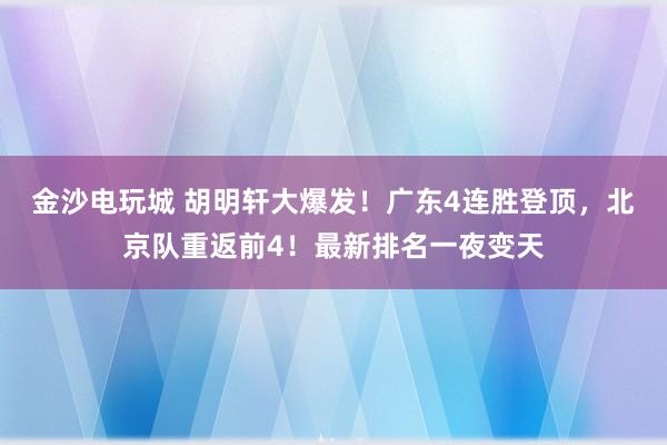 金沙電玩城 胡明軒大爆發！廣東4連勝登頂，北京隊重返前4！最新排名一夜變天