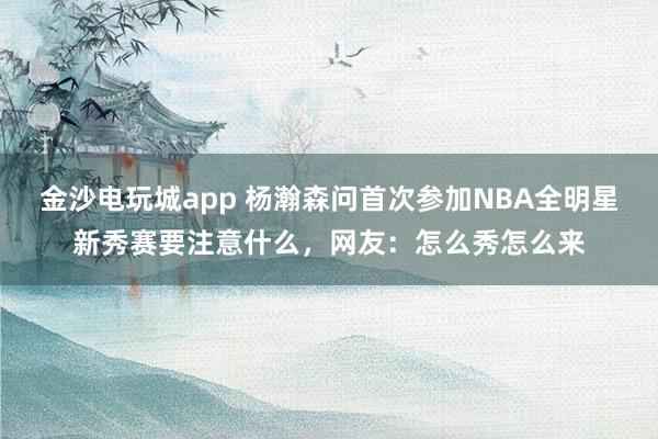 金沙電玩城app 楊瀚森問首次參加NBA全明星新秀賽要注意什么，網(wǎng)友：怎么秀怎么來