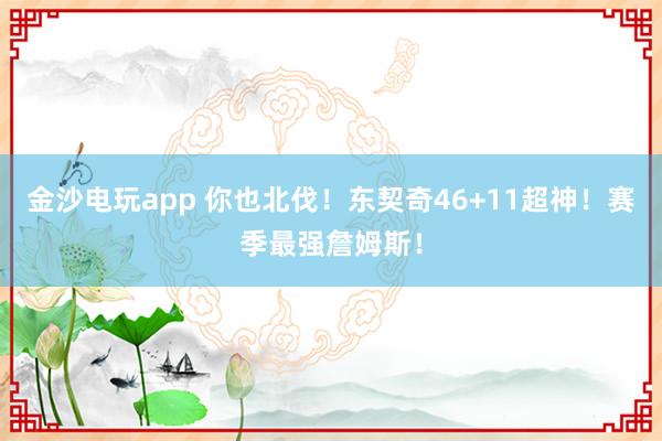 金沙電玩app 你也北伐！東契奇46+11超神！賽季最強(qiáng)詹姆斯！