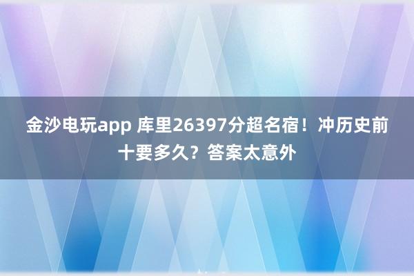 金沙電玩app 庫里26397分超名宿！沖歷史前十要多久？答案太意外