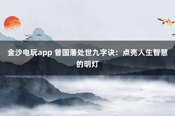 金沙電玩app 曾國藩處世九字訣：點(diǎn)亮人生智慧的明燈