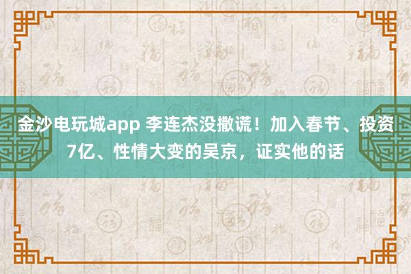 金沙電玩城app 李連杰沒撒謊！加入春節、投資7億、性情大變的吳京，證實他的話
