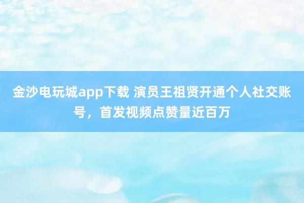 金沙電玩城app下載 演員王祖賢開通個人社交賬號，首發視頻點贊量近百萬