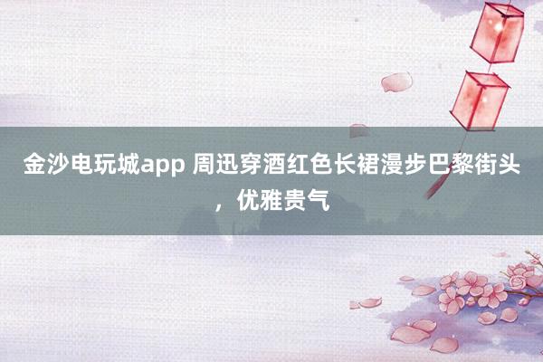 金沙電玩城app 周迅穿酒紅色長裙漫步巴黎街頭，優雅貴氣