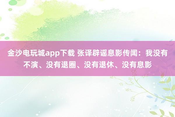 金沙電玩城app下載 張譯辟謠息影傳聞：我沒有不演、沒有退圈、沒有退休、沒有息影
