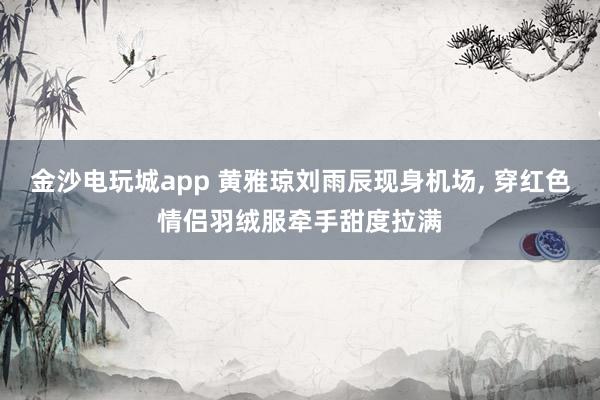 金沙電玩城app 黃雅瓊劉雨辰現身機場, 穿紅色情侶羽絨服牽手甜度拉滿
