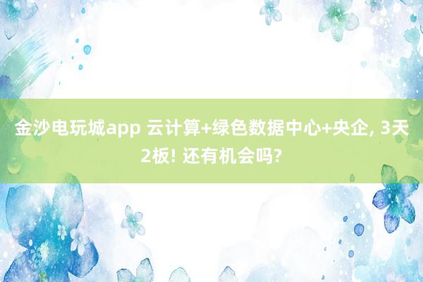 金沙電玩城app 云計算+綠色數據中心+央企, 3天2板! 還有機會嗎?
