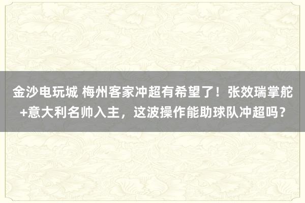 金沙電玩城 梅州客家沖超有希望了!張效瑞掌舵+意大利名帥入主,這波操作能助球隊沖超嗎?