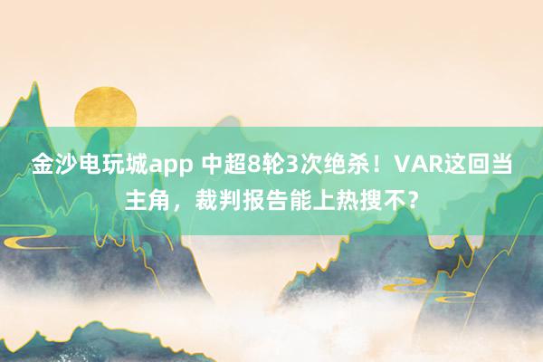 金沙電玩城app 中超8輪3次絕殺!VAR這回當(dāng)主角,裁判報(bào)告能上熱搜不?
