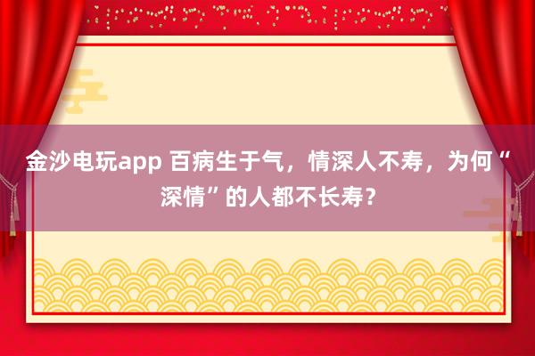 金沙電玩app 百病生于氣，情深人不壽，為何“深情”的人都不長(zhǎng)壽？