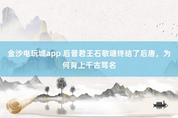 金沙電玩城app 后晉君王石敬瑭終結(jié)了后唐，為何背上千古罵名
