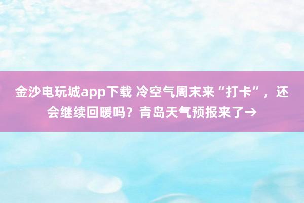 金沙電玩城app下載 冷空氣周末來“打卡”，還會繼續(xù)回暖嗎？青島天氣預報來了→
