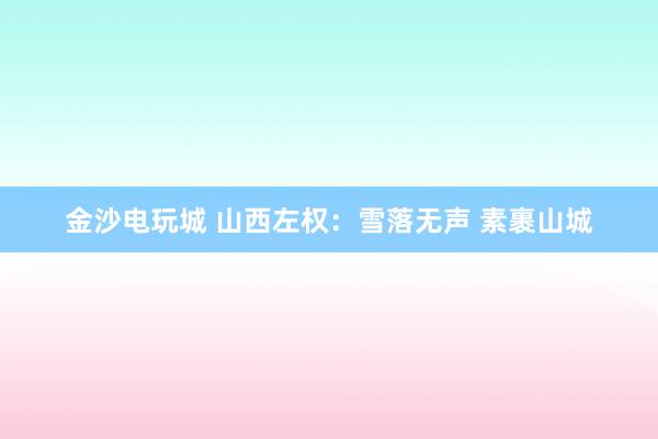金沙電玩城 山西左權(quán)：雪落無聲 素裹山城