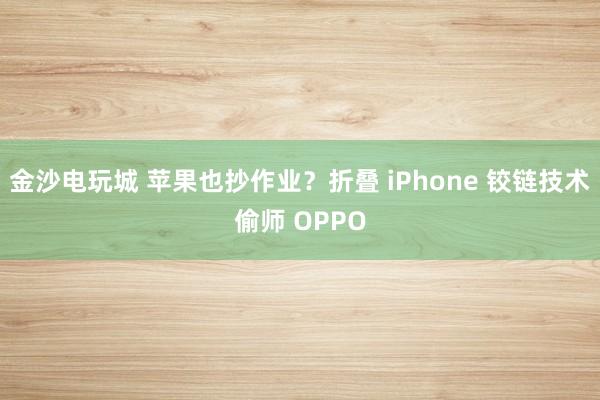 金沙電玩城 蘋果也抄作業？折疊 iPhone 鉸鏈技術偷師 OPPO