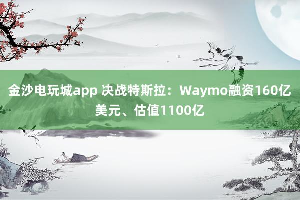 金沙電玩城app 決戰特斯拉：Waymo融資160億美元、估值1100億