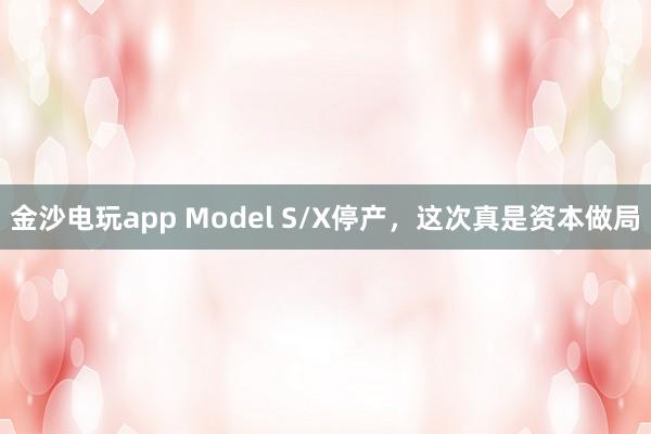 金沙電玩app Model S/X停產(chǎn)，這次真是資本做局