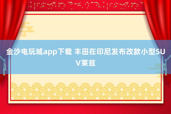 金沙電玩城app下載 豐田在印尼發布改款小型SUV萊茲