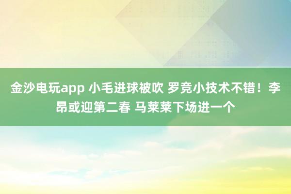 金沙電玩app 小毛進球被吹 羅競小技術不錯！李昂或迎第二春 馬萊萊下場進一個