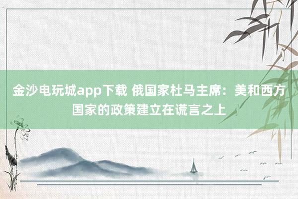 金沙電玩城app下載 俄國家杜馬主席：美和西方國家的政策建立在謊言之上