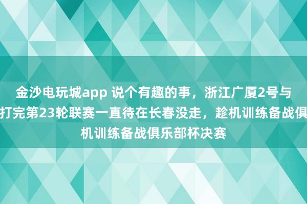 金沙電玩城app 說個有趣的事，浙江廣廈2號與吉林東北虎打完第23輪聯賽一直待在長春沒走，趁機訓練備戰俱樂部杯決賽