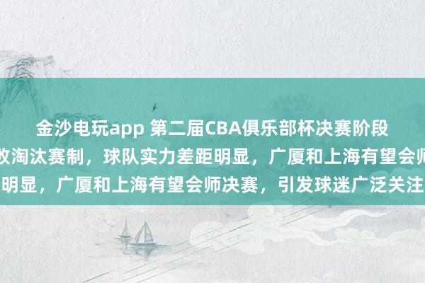 金沙電玩app 第二屆CBA俱樂部杯決賽階段設(shè)在呼和浩特，采用單敗淘汰賽制，球隊(duì)實(shí)力差距明顯，廣廈和上海有望會師決賽，引發(fā)球迷廣泛關(guān)注