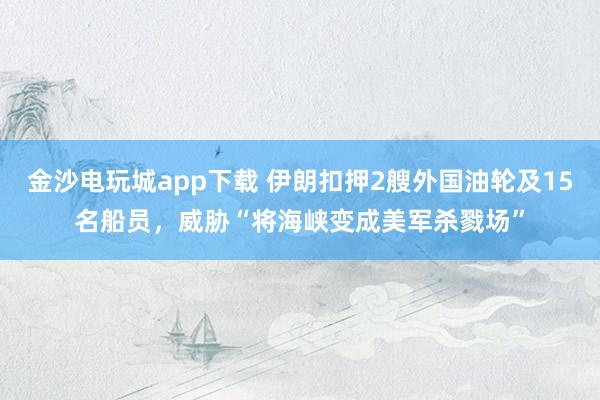 金沙電玩城app下載 伊朗扣押2艘外國油輪及15名船員，威脅“將海峽變成美軍殺戮場”