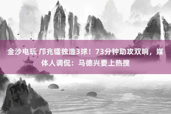 金沙電玩 鄺兆鐳獨造3球！73分鐘助攻雙響，媒體人調侃：馬德興要上熱搜