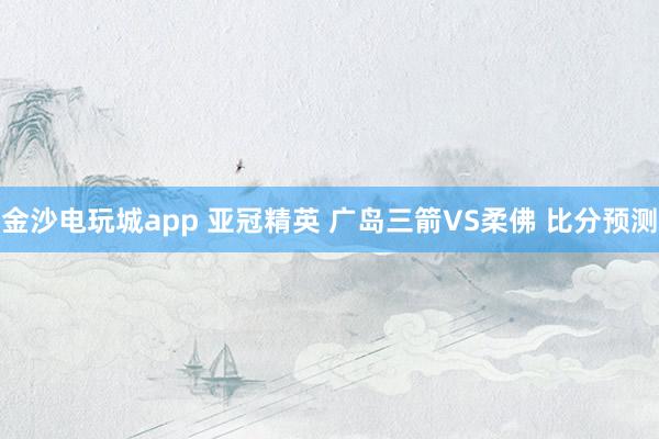金沙電玩城app 亞冠精英 廣島三箭VS柔佛 比分預(yù)測(cè)