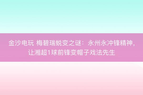 金沙電玩 梅碧瑞蛻變之謎：永州永沖鋒精神，讓湘超1球前鋒變帽子戲法先生